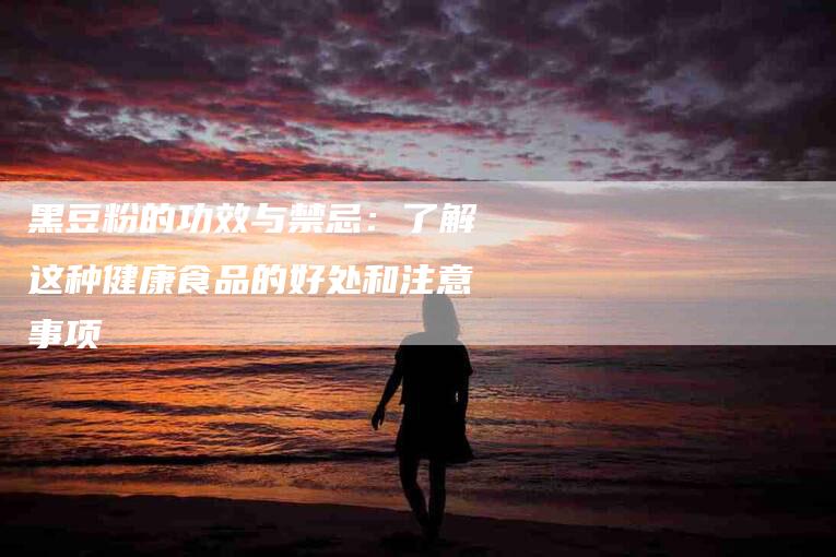 黑豆粉的功效与禁忌：了解这种健康食品的好处和注意事项-住家保姆月嫂服务_家政保洁钟点工家政服务_速上门月嫂网首页