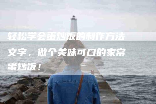 轻松学会蛋炒饭的制作方法文字，做个美味可口的家常蛋炒饭！