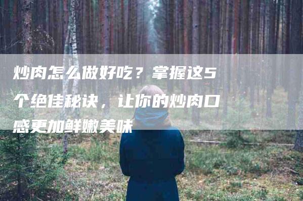 炒肉怎么做好吃？掌握这5个绝佳秘诀，让你的炒肉口感更加鲜嫩美味