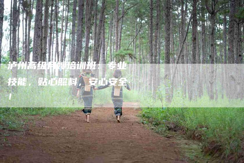 泸州高级月嫂培训班：专业技能，贴心照料，安心安全！-住家保姆月嫂服务_家政保洁钟点工家政服务_速上门月嫂网首页