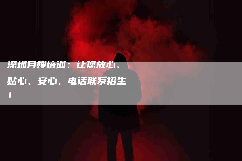 深圳月嫂培训：让您放心、贴心、安心，电话联系招生！