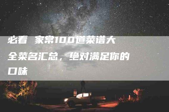 必看 家常100道菜谱大全菜名汇总，绝对满足你的口味