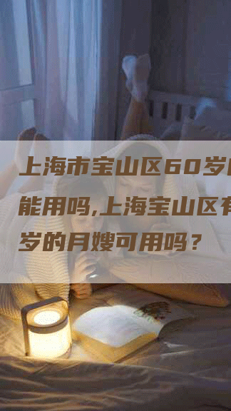 上海市宝山区60岁的月嫂能用吗,上海宝山区有60岁的月嫂可用吗？-住家保姆月嫂服务_家政保洁钟点工家政服务_速上门月嫂网首页