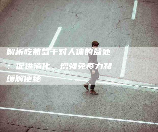 解析吃葡萄干对人体的益处:促进消化、增强免疫力和缓解便秘-住家保姆月嫂服务_家政保洁钟点工家政服务_速上门月嫂网首页