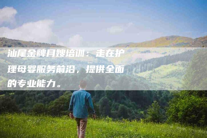 汕尾金牌月嫂培训：走在护理母婴服务前沿，提供全面的专业能力。