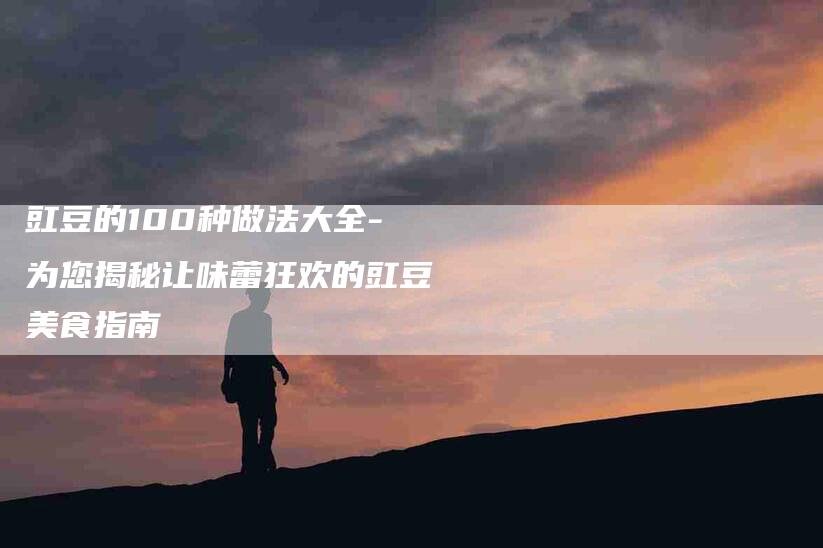 豇豆的100种做法大全-为您揭秘让味蕾狂欢的豇豆美食指南-住家保姆月嫂服务_家政保洁钟点工家政服务_速上门月嫂网首页