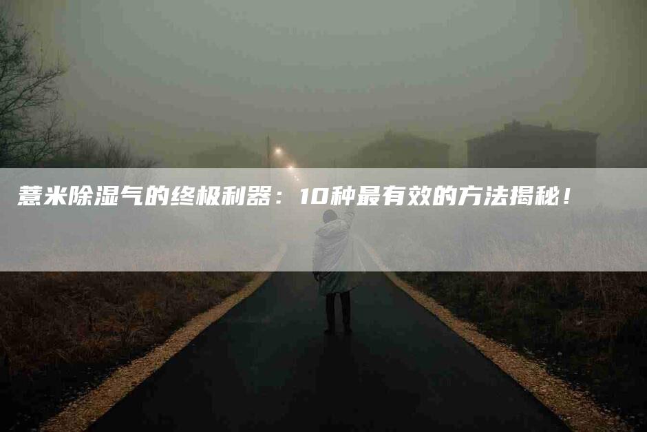 薏米除湿气的终极利器：10种最有效的方法揭秘！