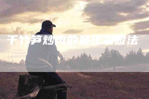 干竹笋炒肉的最正宗做法-住家保姆月嫂服务_家政保洁钟点工家政服务_速上门月嫂网首页