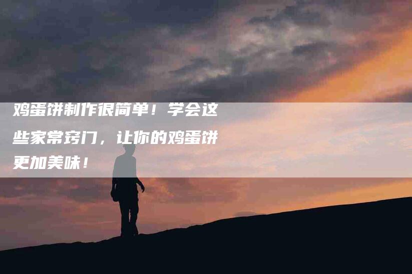 鸡蛋饼制作很简单！学会这些家常窍门，让你的鸡蛋饼更加美味！