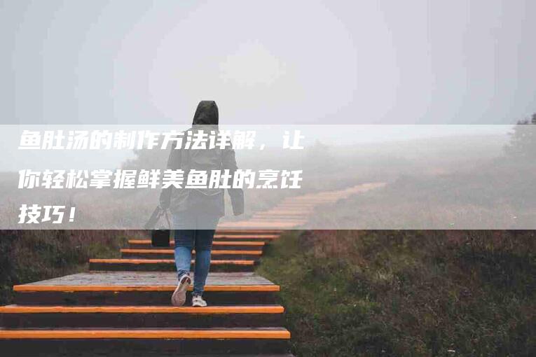 鱼肚汤的制作方法详解，让你轻松掌握鲜美鱼肚的烹饪技巧！