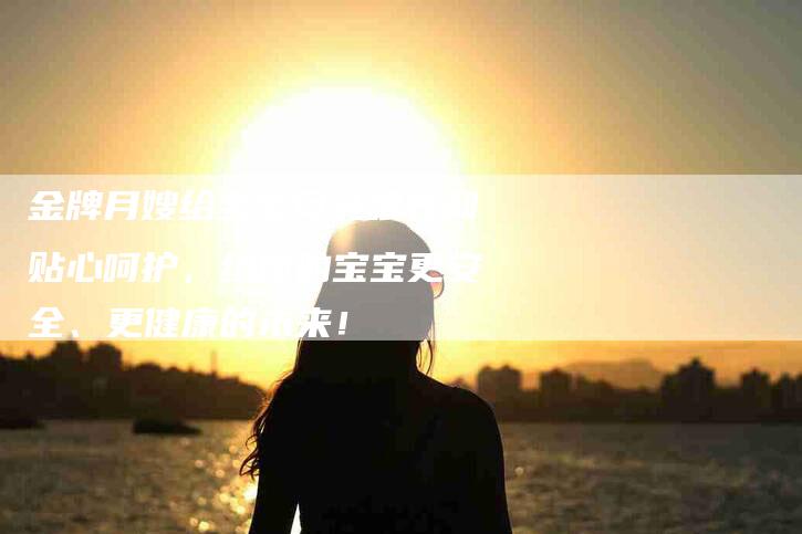 金牌月嫂给宝宝母乳喂养和贴心呵护，给你的宝宝更安全、更健康的未来！-速上门月嫂网