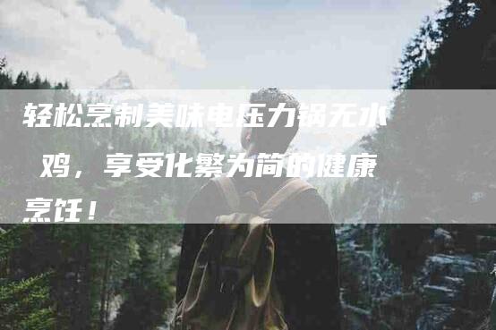 轻松烹制美味电压力锅无水焗鸡，享受化繁为简的健康烹饪！-住家保姆月嫂服务_家政保洁钟点工家政服务_速上门月嫂网首页