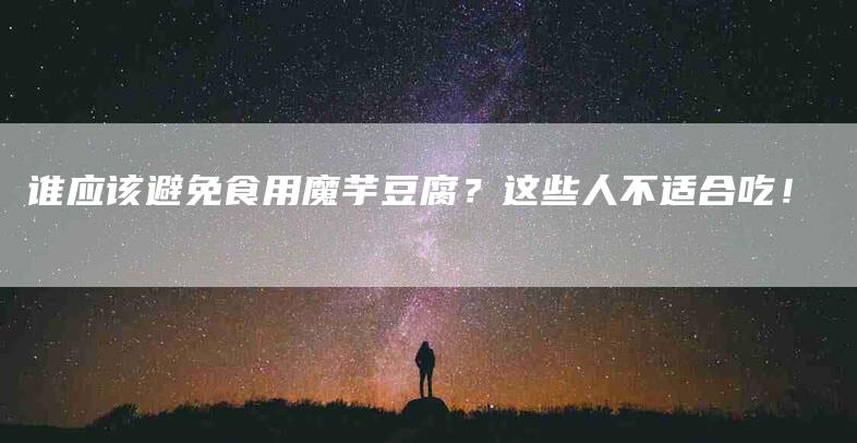 谁应该避免食用魔芋豆腐？这些人不适合吃！