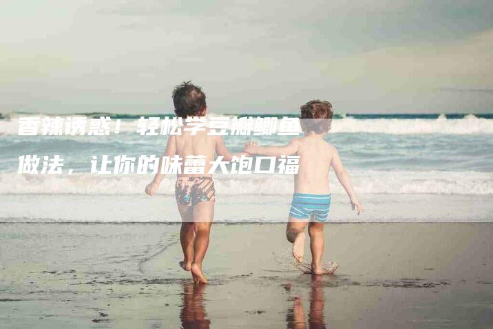 香辣诱惑！轻松学豆瓣鲫鱼做法，让你的味蕾大饱口福