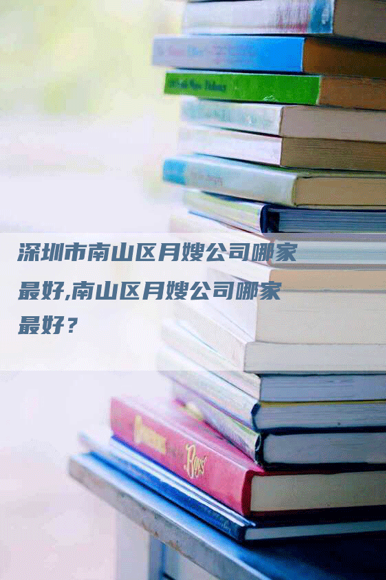 深圳市南山区月嫂公司哪家最好,南山区月嫂公司哪家最好？