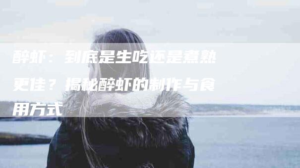醉虾：到底是生吃还是煮熟更佳？揭秘醉虾的制作与食用方式