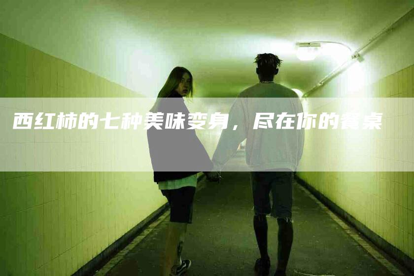 西红柿的七种美味变身，尽在你的餐桌