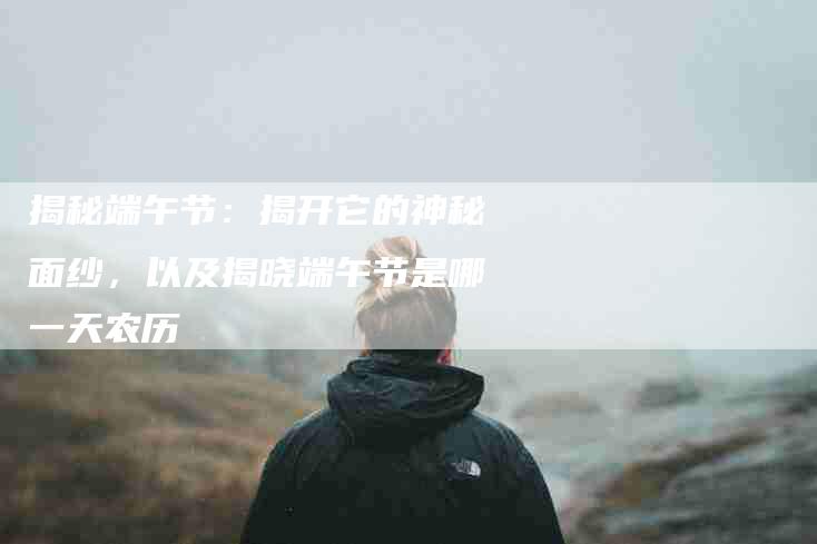 揭秘端午节：揭开它的神秘面纱，以及揭晓端午节是哪一天农历-住家保姆月嫂服务_家政保洁钟点工家政服务_速上门月嫂网首页