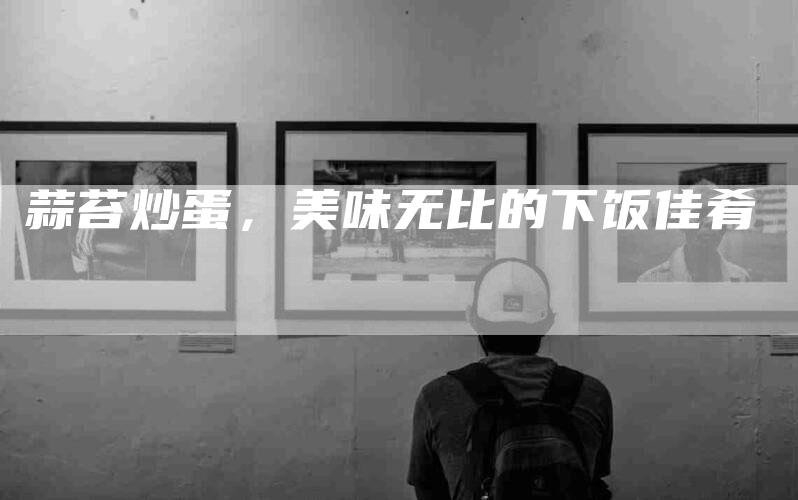 蒜苔炒蛋，美味无比的下饭佳肴