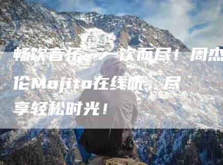 畅饮音乐，一饮而尽！周杰伦Mojito在线听，尽享轻松时光！
