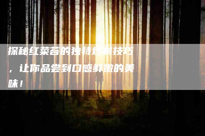 探秘红菜苔的独特炒制技巧,让你品尝到口感鲜嫩的美味!-住家保姆月嫂服务_家政保洁钟点工家政服务_速上门月嫂网首页