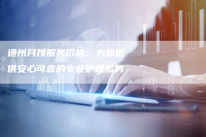 通州月嫂服务价格：为您提供安心可靠的专业护理服务-住家保姆月嫂服务_家政保洁钟点工家政服务_速上门月嫂网首页