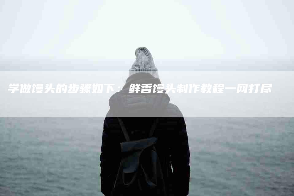 学做馒头的步骤如下：鲜香馒头制作教程一网打尽-住家保姆月嫂服务_家政保洁钟点工家政服务_速上门月嫂网首页
