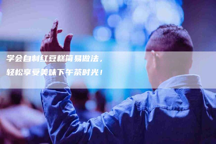 学会自制红豆糕简易做法，轻松享受美味下午茶时光！