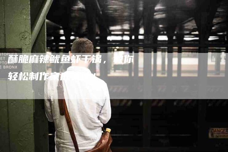 酥脆麻辣鱿鱼虾干锅,教你轻松制作家庭美味!-住家保姆月嫂服务_家政保洁钟点工家政服务_速上门月嫂网首页