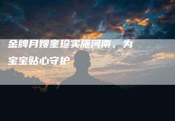 金牌月嫂奎珍实施河南，为宝宝贴心守护