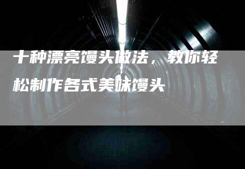 十种漂亮馒头做法，教你轻松制作各式美味馒头