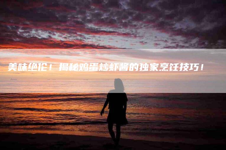 美味绝伦！揭秘鸡蛋炒虾酱的独家烹饪技巧！-住家保姆月嫂服务_家政保洁钟点工家政服务_速上门月嫂网首页