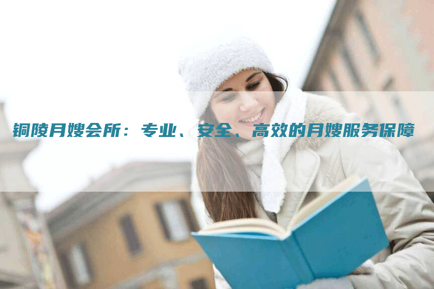 铜陵月嫂会所:专业、安全、高效的月嫂服务保障-住家保姆月嫂服务_家政保洁钟点工家政服务_速上门月嫂网首页