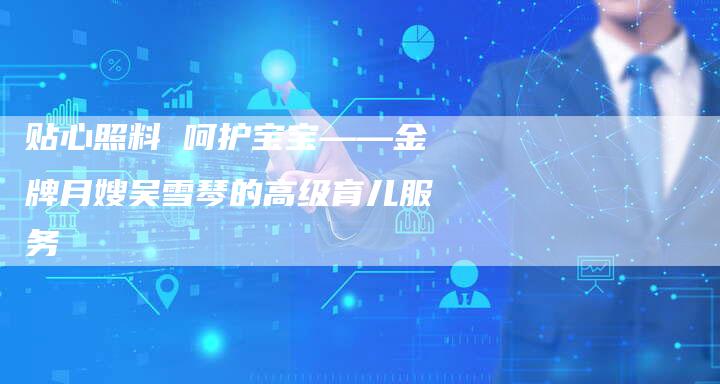 贴心照料 呵护宝宝——金牌月嫂吴雪琴的高级育儿服务