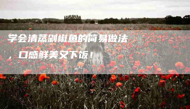 学会清蒸剁椒鱼的简易做法，口感鲜美又下饭！-住家保姆月嫂服务_家政保洁钟点工家政服务_速上门月嫂网首页