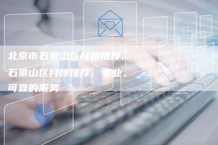 北京市石景山区月嫂推荐,石景山区月嫂推荐，专业、可靠的服务
