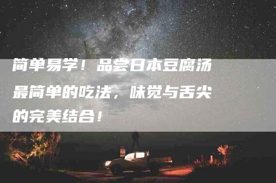 简单易学！品尝日本豆腐汤最简单的吃法，味觉与舌尖的完美结合！-住家保姆月嫂服务_家政保洁钟点工家政服务_速上门月嫂网首页