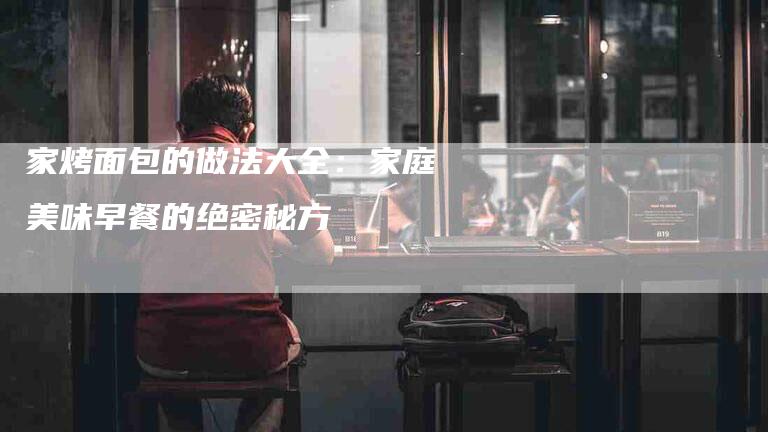 家烤面包的做法大全：家庭美味早餐的绝密秘方