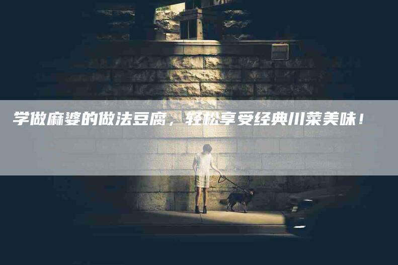 学做麻婆的做法豆腐，轻松享受经典川菜美味！