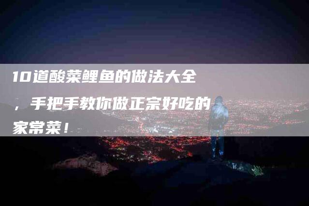 10道酸菜鲤鱼的做法大全，手把手教你做正宗好吃的家常菜！-住家保姆月嫂服务_家政保洁钟点工家政服务_速上门月嫂网首页