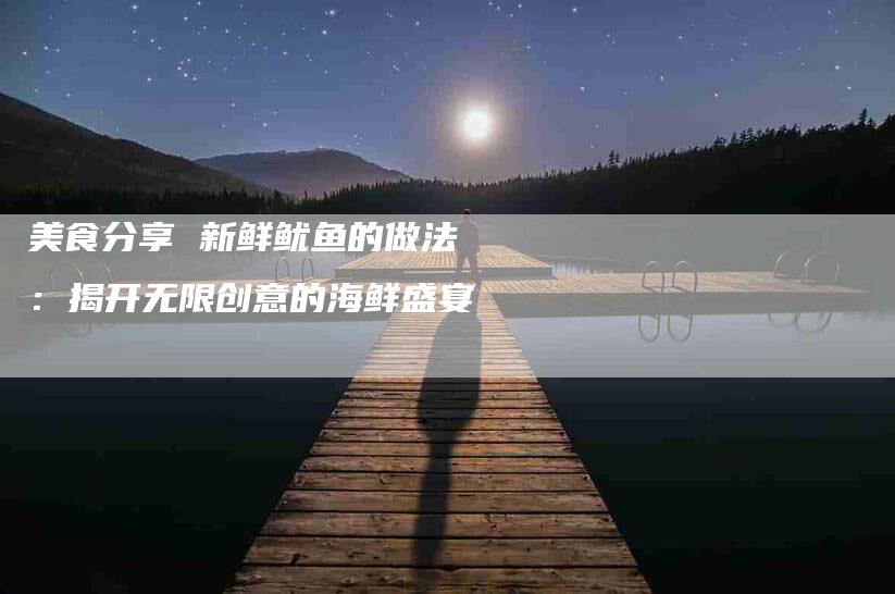 美食分享 新鲜鱿鱼的做法：揭开无限创意的海鲜盛宴