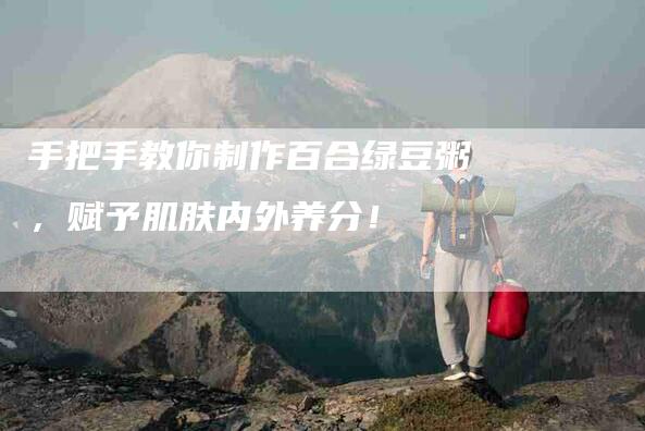 手把手教你制作百合绿豆粥，赋予肌肤内外养分！