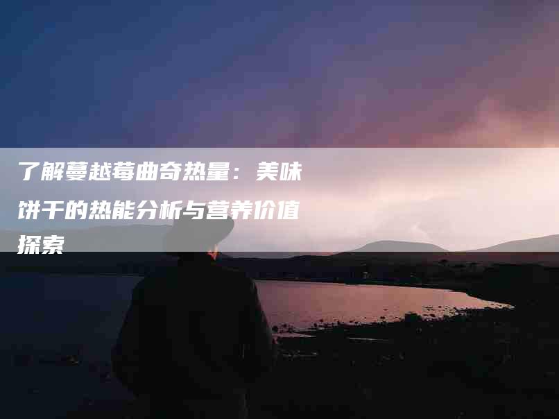 了解蔓越莓曲奇热量：美味饼干的热能分析与营养价值探索-住家保姆月嫂服务_家政保洁钟点工家政服务_速上门月嫂网首页