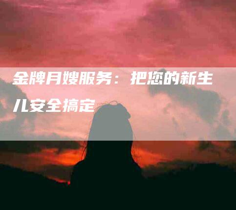 金牌月嫂服务：把您的新生儿安全搞定