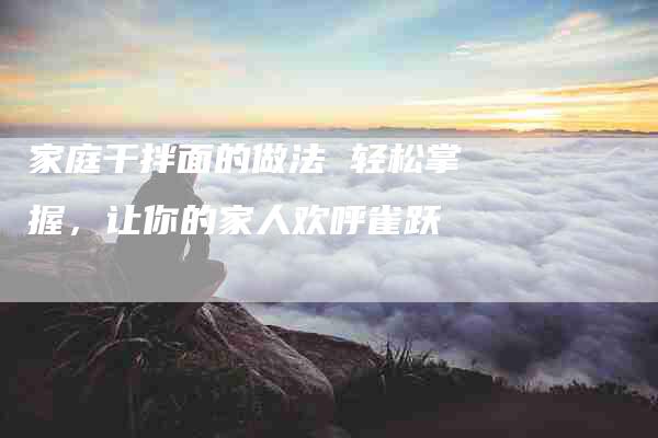 家庭干拌面的做法 轻松掌握,让你的家人欢呼雀跃-住家保姆月嫂服务_家政保洁钟点工家政服务_速上门月嫂网首页