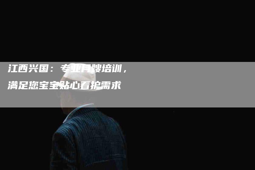 江西兴国：专业月嫂培训，满足您宝宝贴心看护需求