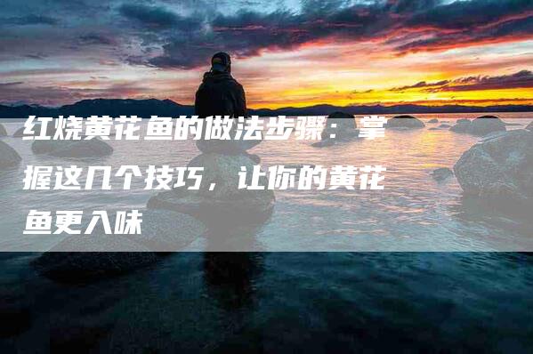 红烧黄花鱼的做法步骤：掌握这几个技巧，让你的黄花鱼更入味