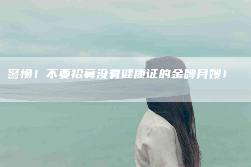 警惕！不要招募没有健康证的金牌月嫂！-住家保姆月嫂服务_家政保洁钟点工家政服务_速上门月嫂网首页