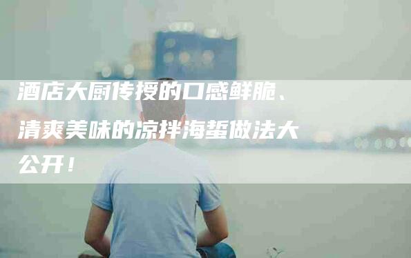 酒店大厨传授的口感鲜脆、清爽美味的凉拌海蜇做法大公开！-住家保姆月嫂服务_家政保洁钟点工家政服务_速上门月嫂网首页