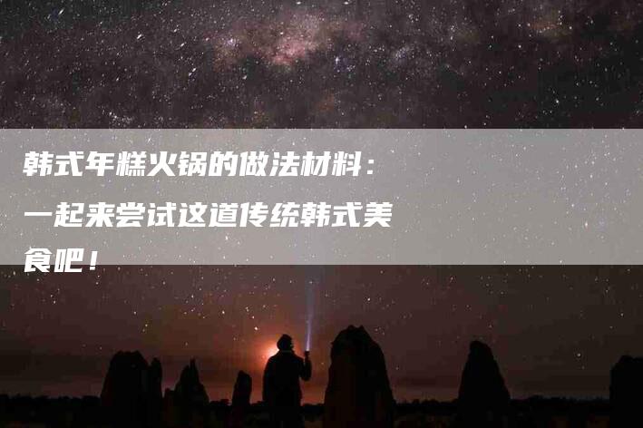 韩式年糕火锅的做法材料：一起来尝试这道传统韩式美食吧！-住家保姆月嫂服务_家政保洁钟点工家政服务_速上门月嫂网首页